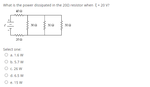What is the power dissipated in the 202 resistor when = 20 V?
40 2
30 2
30 2
30 Q
Lum
20 2
Select one:
O a. 1.6 W
O b. 5.7 W
O c. 26 W
O d. 6.5 W
O e. 15 W
