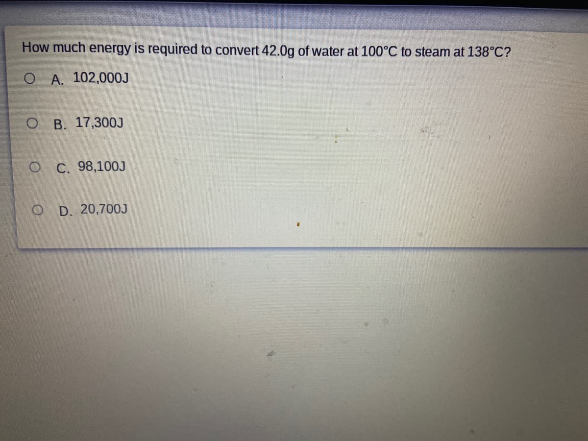 How much energy is required to convert 42.0g of water at 100°C to steam at 138°C?
O A. 102,000J
O B. 17,30OJ
C. 98,100J
D. 20,700J
