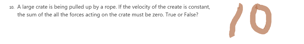 10. A large crate is being pulled up by a rope. If the velocity of the create is constant,
the sum of the all the forces acting on the crate must be zero. True or False?
10