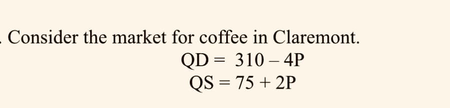 . Consider the market for coffee in Claremont.
QD= 310-4P
QS = 75 +2P