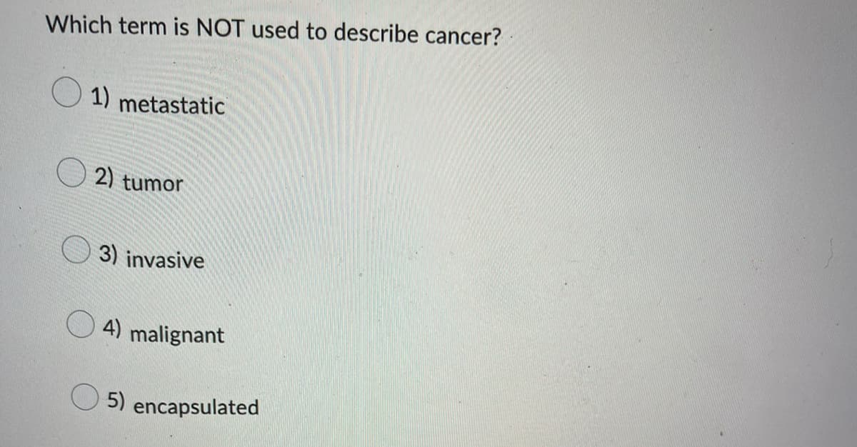 Which term is NOT used to describe cancer?
1) metastatic
2) tumor
3) invasive
4) malignant
5) encapsulated