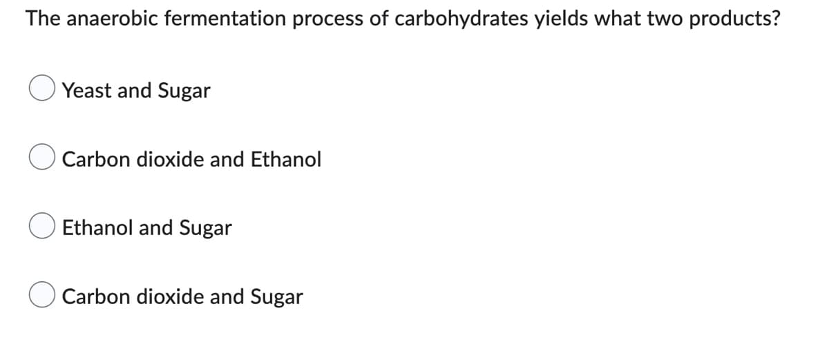 The anaerobic fermentation process of carbohydrates yields what two products?
Yeast and Sugar
Carbon dioxide and Ethanol
Ethanol and Sugar
Carbon dioxide and Sugar