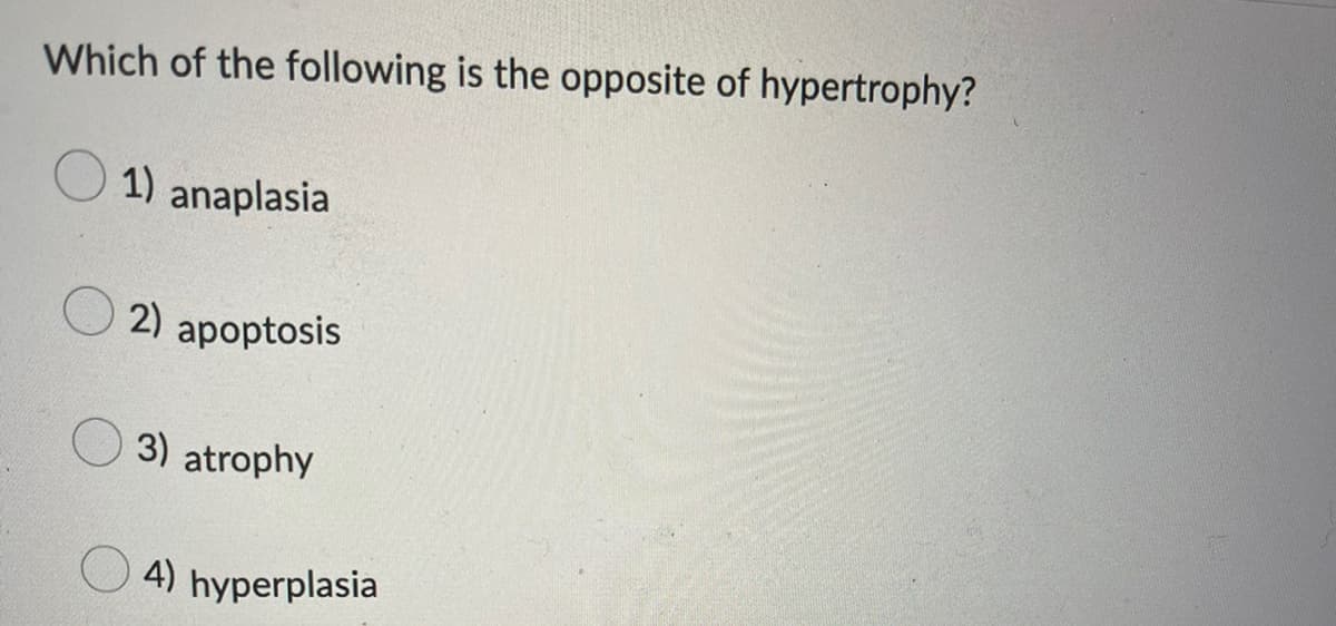 Which of the following is the opposite of hypertrophy?
1) anaplasia
2) apoptosis
3) atrophy
4) hyperplasia