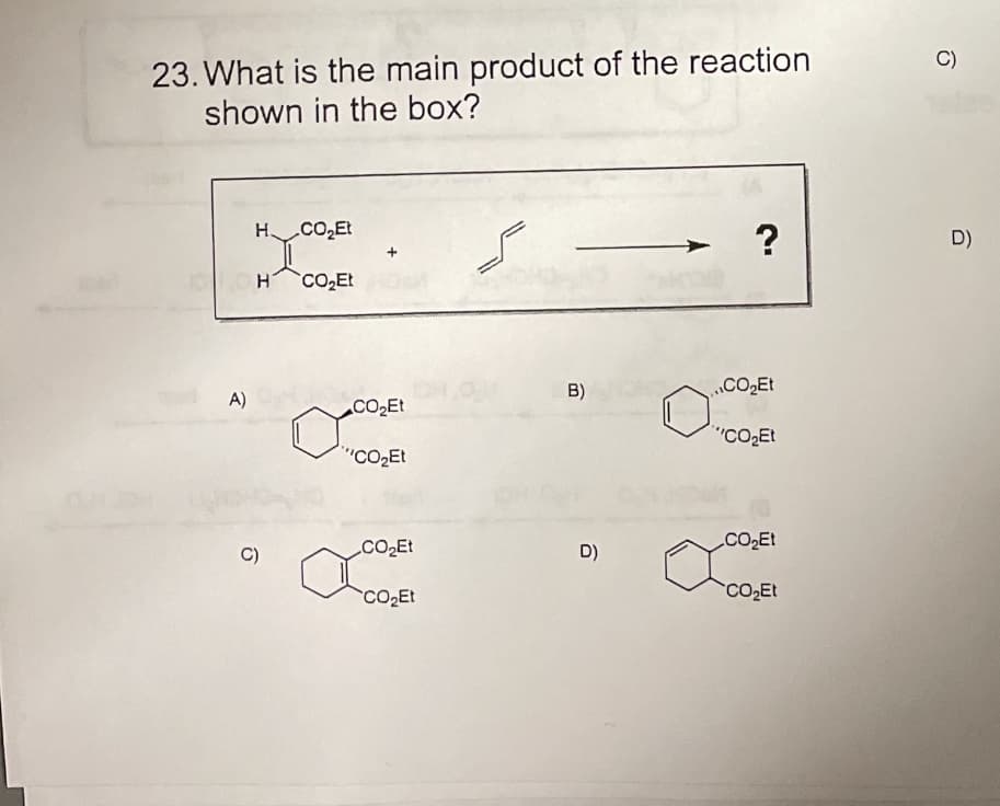 23. What is the main product of the reaction
shown in the box?
C)
H CO,Et
D)
CO,Et
B)
.CO2Et
A)
CO2Et
"CO2Et
"CO2Et
.CO2Et
CO2Et
C)
D)
CO2Et
CO Et
