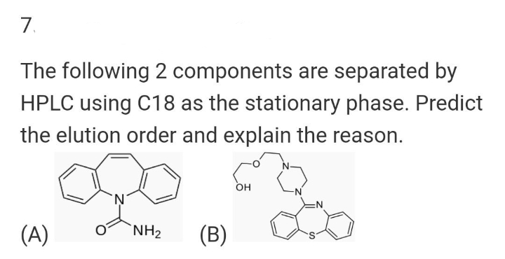 7.
The following 2 components are separated by
HPLC using C18 as the stationary phase. Predict
the elution order and explain the reason.
(A)
N
NH₂
(B)
OH