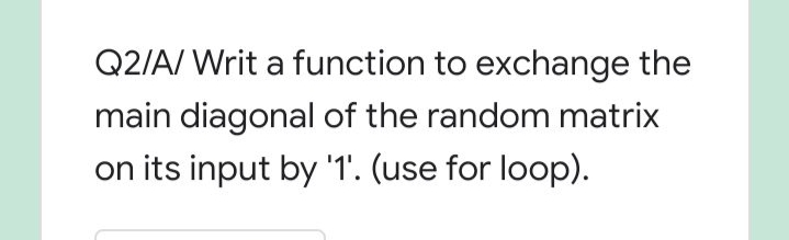Q2/A/ Writ a function to exchange the
main diagonal of the random matrix
on its input by '1'. (use for loop).
