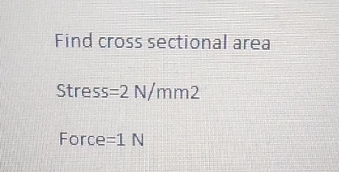 Find cross sectional area
Stress=2 N/mm2
Force=1 N
