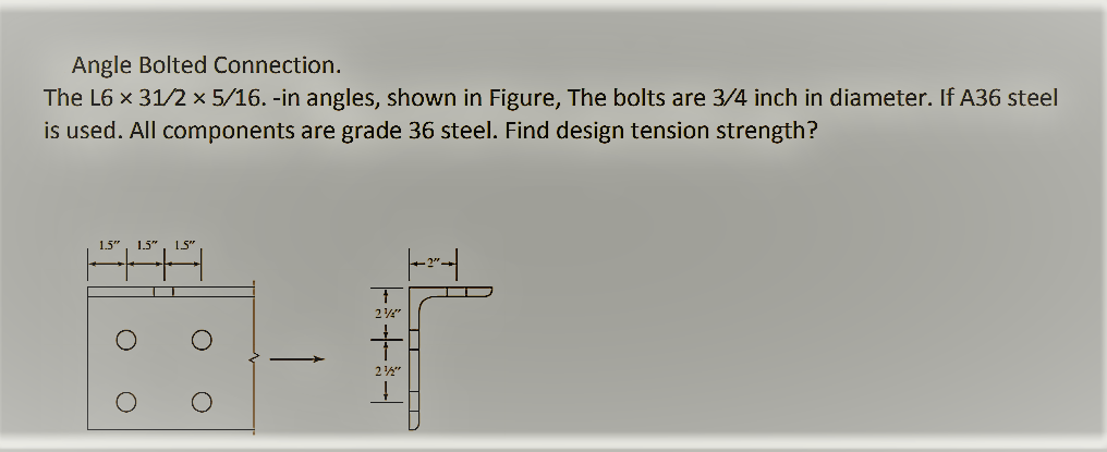 Angle Bolted Connection.
The L6 x 31/2 × 5/16. -in angles, shown in Figure, The bolts are 3/4 inch in diameter. If A36 steel
is used. All components are grade 36 steel. Find design tension strength?
1.5"
1.5"
24"
2"

