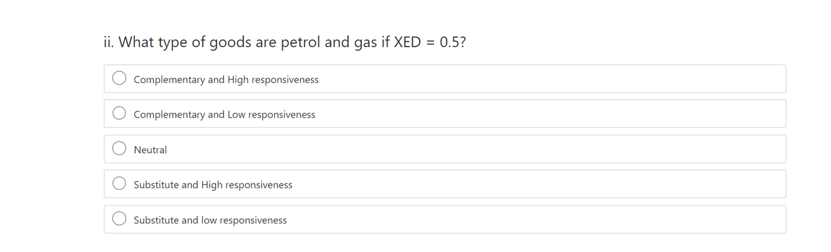 ii. What type of goods are petrol and gas if XED = 0.5?
Complementary and High responsiveness
Complementary and Low responsiveness
Neutral
Substitute and High responsiveness
Substitute and low responsiveness

