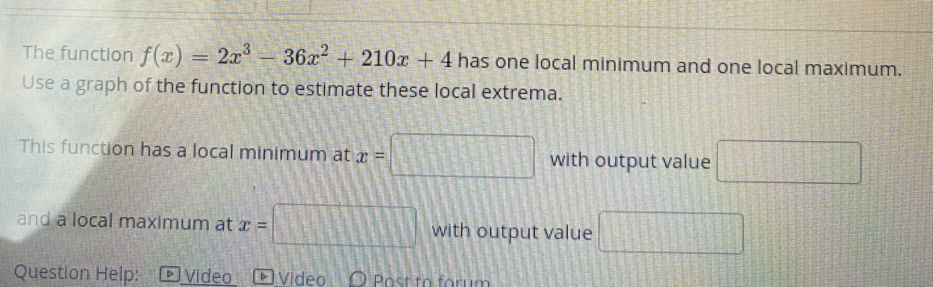 The function f(x) = 2x°-
36x+210x + 4 has one local minimum and one local maximum.
Use a graph of the function to estimate these local extrema.
