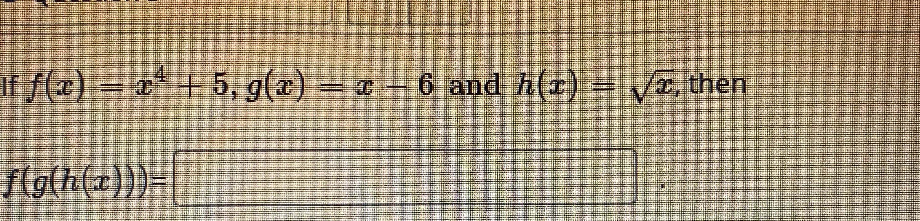 If f(a)
x* + 5, g(a)
=-6 and h(z) a, then
