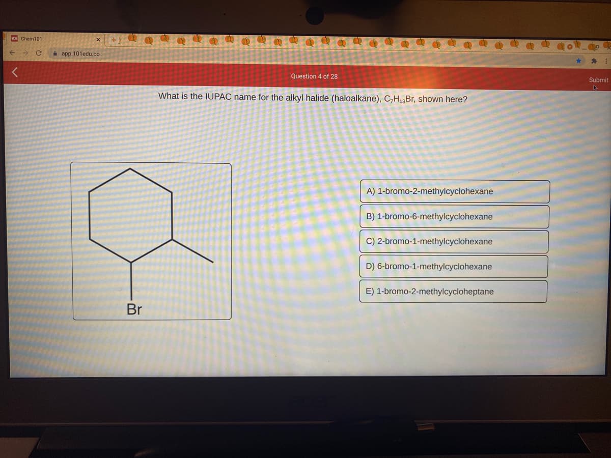 10 Chem101
A app.101edu.co
Question 4 of 28
Submit
What is the IUPAC name for the alkyl halide (haloalkane), C,H,,Br, shown here?
A) 1-bromo-2-methylcyclohexane
B) 1-bromo-6-methylcyclohexane
C) 2-bromo-1-methylcyclohexane
D) 6-bromo-1-methylcyclohexane
E) 1-bromo-2-methylcycloheptane
Br
