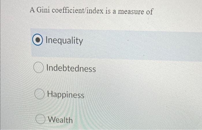 A Gini coefficient/index is a measure of
Inequality
Indebtedness
Happiness
O Wealth
