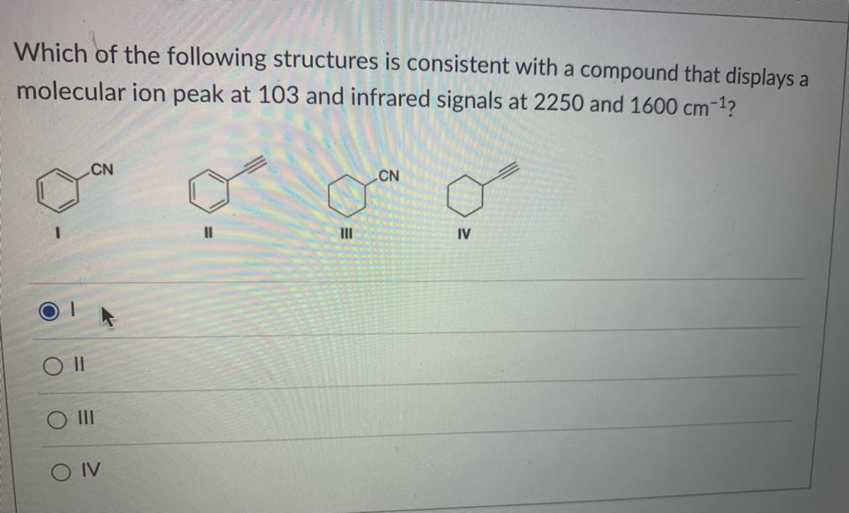 Which of the following structures is consistent with a compound that displays a
molecular ion peak at 103 and infrared signals at 2250 and 1600 cm-1?
CN
CN
II
II
IV
O II
O IV
