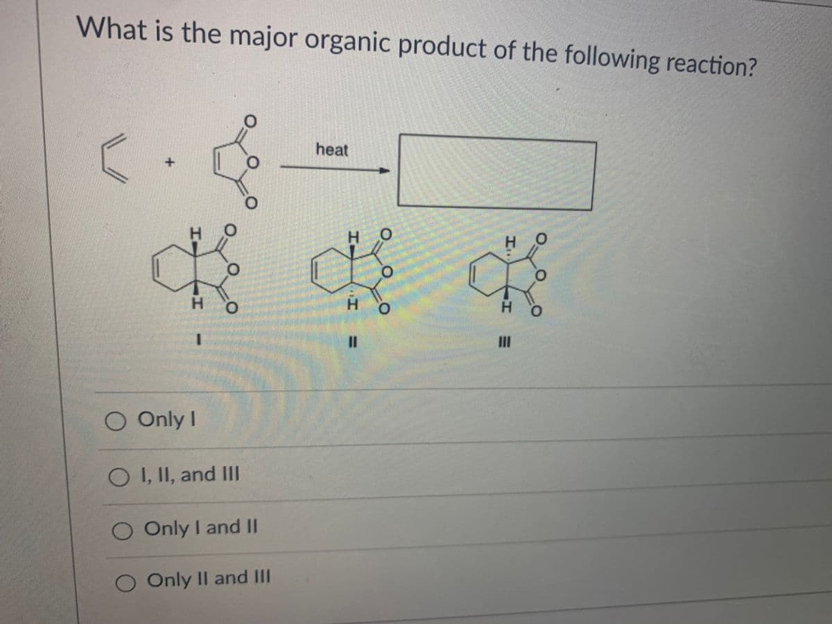 What is the major organic product of the following reaction?
heat
Но
H.
H.
II
Only I
O I, II, and II
O Only I and II
Only II and III
HI
エ
