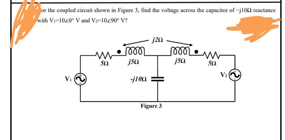 or the coupled circuit shown in Figure 3, find the voltage across the capacitor of -j1092 reactance
with Vi=1020° V and V2=10290° V?
j20
www
www
50
50
V₁
5
100
Figure 3
5
V₂