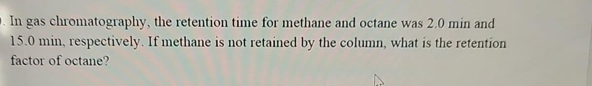 . In gas chromatography,
15.0 min, respectively.
factor of octane?
the retention time for methane and octane was 2.0 min and
If methane is not retained by the column, what is the retention