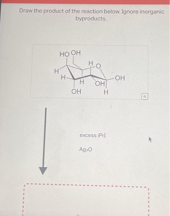 Draw the product of the reaction below. Ignore inorganic
byproducts.
T
HO OH
Н
Н
OH
ОН
Ag2O
Н
excess iPrI
-OH
Р