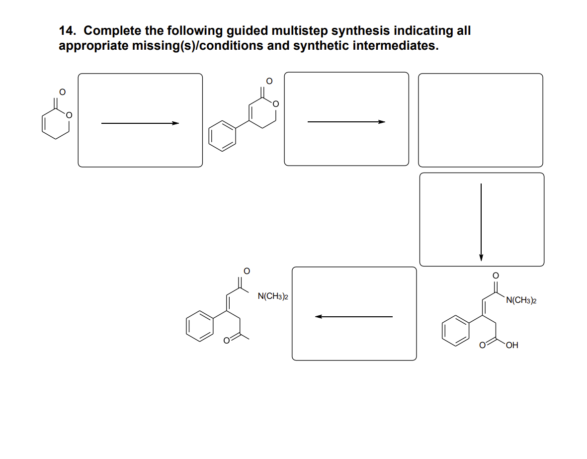 14. Complete the following guided multistep synthesis indicating all
appropriate missing(s)/conditions and synthetic intermediates.
O
os
N(CH3)2
*N(CH3)2
OH