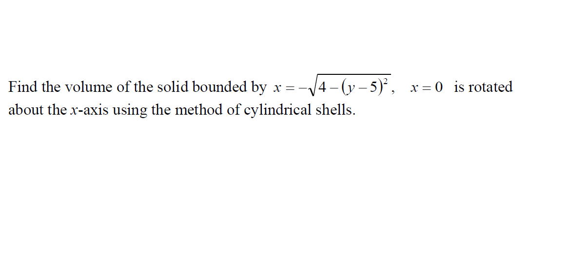 Find the volume of the solid bounded by x = -
4- (y – 5)², x= 0 is rotated
about the x-axis using the method of cylindrical shells.
