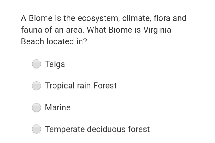 A Biome is the ecosystem, climate, flora and
fauna of an area. What Biome is Virginia
Beach located in?
Taiga
Tropical rain Forest
Marine
Temperate deciduous forest
