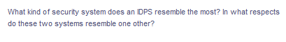 What kind of security system does an IDPS resemble the most? In what respects
do these two systems resemble one other?
