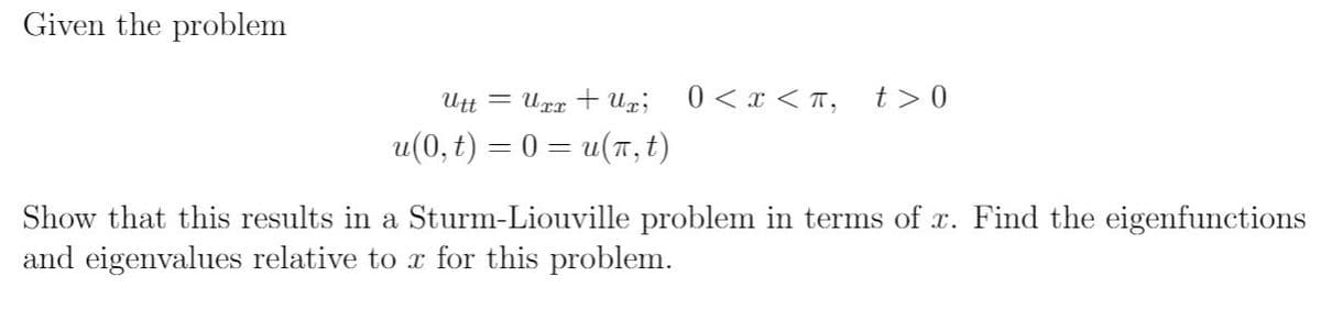 Given the problem
Utt = Urr u%;
0 < x < T,
t>0
u(0, t) = 0 = u(n , t)
Show that this results in a Sturm-Liouville problem in terms of x. Find the eigenfunctions
and eigenvalues relative to x for this problem.
