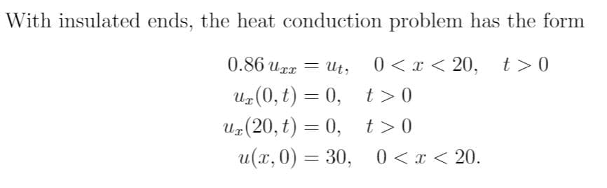 With insulated ends, the heat conduction problem has the form
0.86 urr = Ut,
0 < x < 20, t>0
Uz(0, t) = 0,
Uz(20, t) = 0,
u(x, 0) = 30, 0<x < 20.
t >0
t >0
