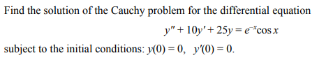 Find the solution of the Cauchy problem for the differential equation
y"+10y' + 25y=e*cos.x
subject to the initial conditions: y(0) = 0, y'(0) = 0.