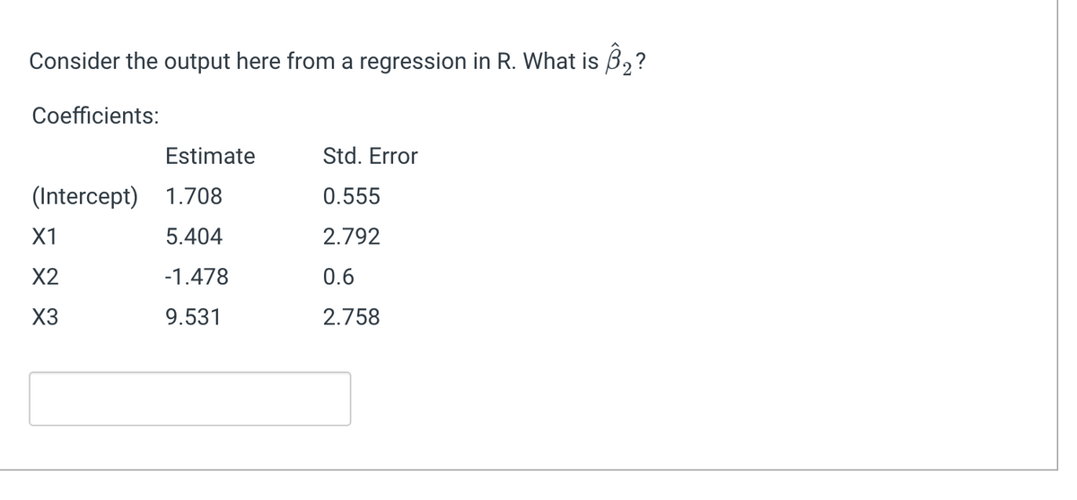 Consider the output here from a regression in R. What is 3₂?
Coefficients:
Estimate
(Intercept) 1.708
5.404
-1.478
9.531
X1
X2
X3
Std. Error
0.555
2.792
0.6
2.758