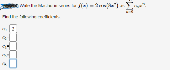 Write the Maclaurin series for f(x) = 2 cos (8x²) as
Find the following coefficients.
Co= 2
C₂=
CA
C6=
C8=
Σ¹.
7 0