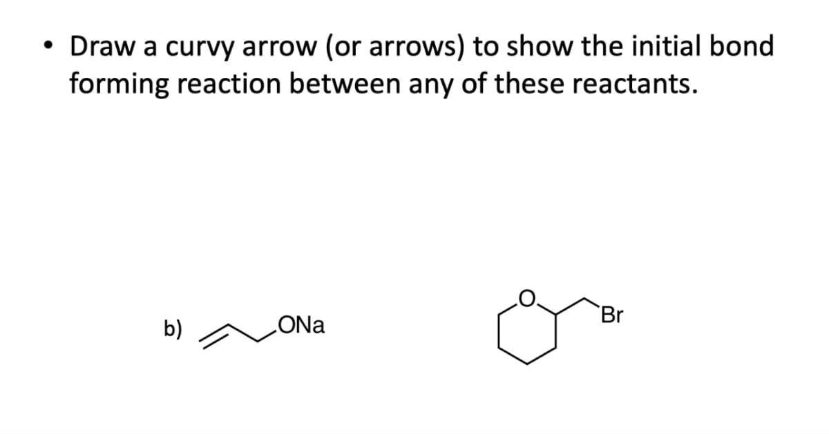 • Draw a curvy arrow (or arrows) to show the initial bond
forming reaction between any of these reactants.
b)
ONa
Br