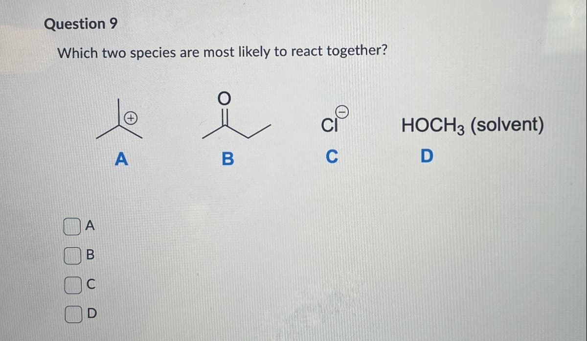 Question 9
Which two species are most likely to react together?
HOCH 3 (solvent)
A
B
D
A
B
C
D