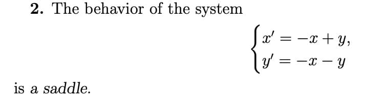 2. The behavior of the system
is a saddle.
y'
=
- x + y,
= -x - Y