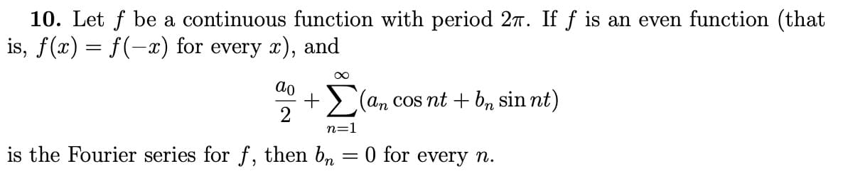 10. Let f be a continuous function with period 27. If ƒ is an even function (that
is, f(x) = f(-x) for every x), and
∞
+ Σ(an cos nt + bn sin nt)
2
n=1
ao
is the Fourier series for f, then bn
=
0 for every n.