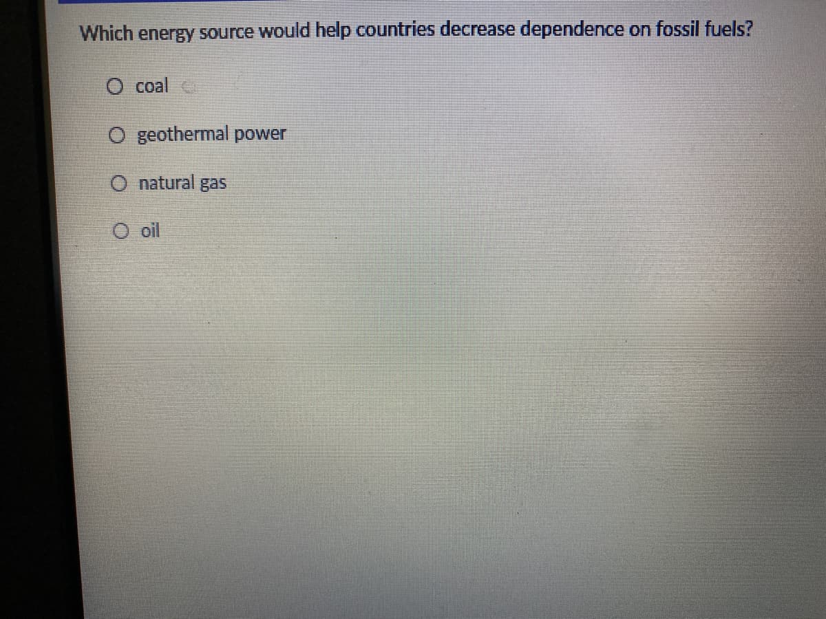 Which energy source would help countries decrease dependence on fossil fuels?
O coal
O geothermal power
O natural gas
O oil

