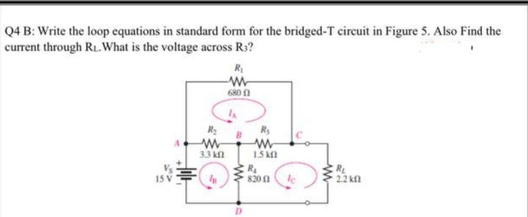 Q4 B: Write the loop equations in standard form for the bridged-T circuit in Figure 5. Also Find the
current through RL.What is the voltage across Rs?
680 1
R2
Rs
3.3 kfl
1.5 kN
RL
22 kn
15 V
> 820 1
