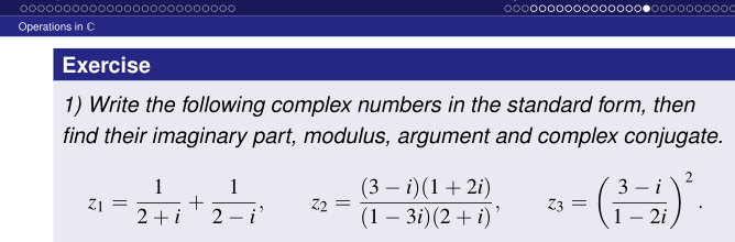 000000
o00000000000
0000000o000000o0000000000oC
Operations in C
Exercise
1) Write the following complex numbers in the standard form, then
find their imaginary part, modulus, argument and complex conjugate.
2
i
(3 – i)(1+2i)
Z2
(1 – 3i)(2 + i)'
1
1
3
-
Z1
23 =
2+ i
2 i
2i
|

