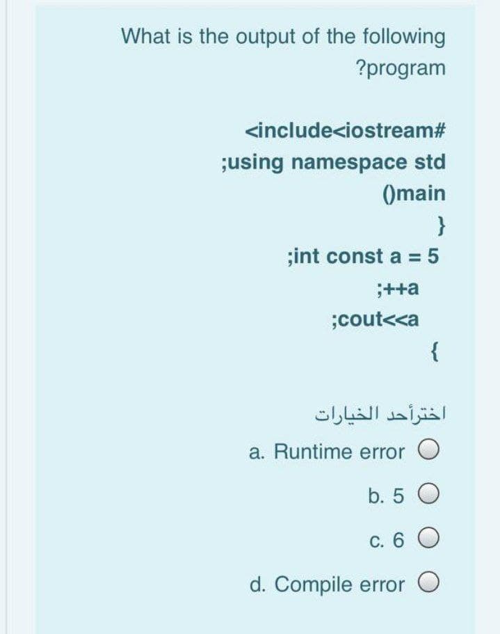What is the output of the following
?program
<include<iostream#
;using namespace std
Omain
}
;int const a = 5
;++a
;cout<<a
{
اخترأحد الخيارات
a. Runtime error O
b. 5 O
C. 6 O
d. Compile error O
