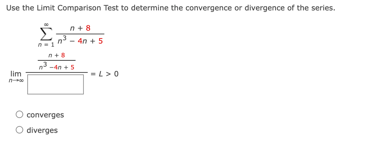 Use the Limit Comparison Test to determine the convergence or divergence of the series.
00
n + 8
Σ
n3
n = 1
4n + 5
n + 8
3
n° -4n + 5
lim
= L > 0
converges
O diverges

