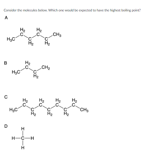 Consider the molecules below. Which one would be expected to have the highest boiling point?
A
H₂C
B
C
D
H₂C
H₂C
H
H-C-H
H
CH₂
H₂
CH3
fú
H₂
CH3