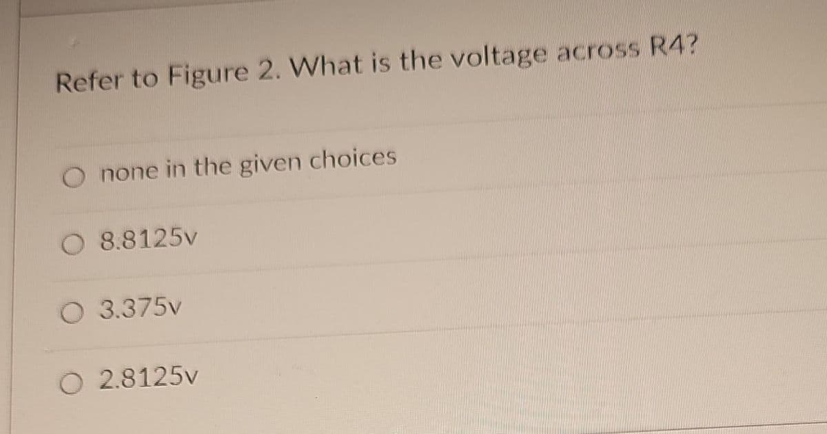 Refer to Figure 2. What is the voltage across R4?
none in the given choices
8.8125v
O 3.375v
O 2.8125v