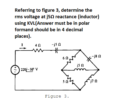 Referring to figure 3, determine the
rms voltage at j50 reactance (inductor)
using KVL(Answer must be in polar
formand should be in 4 decimal
places).
4 0
-is n
-j8 N
6 0
js n
| 220/– 30° V
Figure 3.
