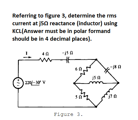 Referring to figure 3, determine the rms
current at j50 reactance (inductor) using
KCL(Answer must be in polar formand
should be in 4 decimal places).
4 0
-is n
-j8 N
6 0
js n
| 220/– 30° V
Figure 3.
