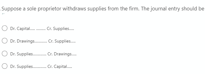 Suppose a sole proprietor withdraws supplies from the firm. The journal entry should be
Dr. Capital . Cr. Supplies.
O Dr. Drawings . Cr. Supplies.
Dr. Supplies . Cr. Drawings.
Dr. Supplies . Cr. Capital.
