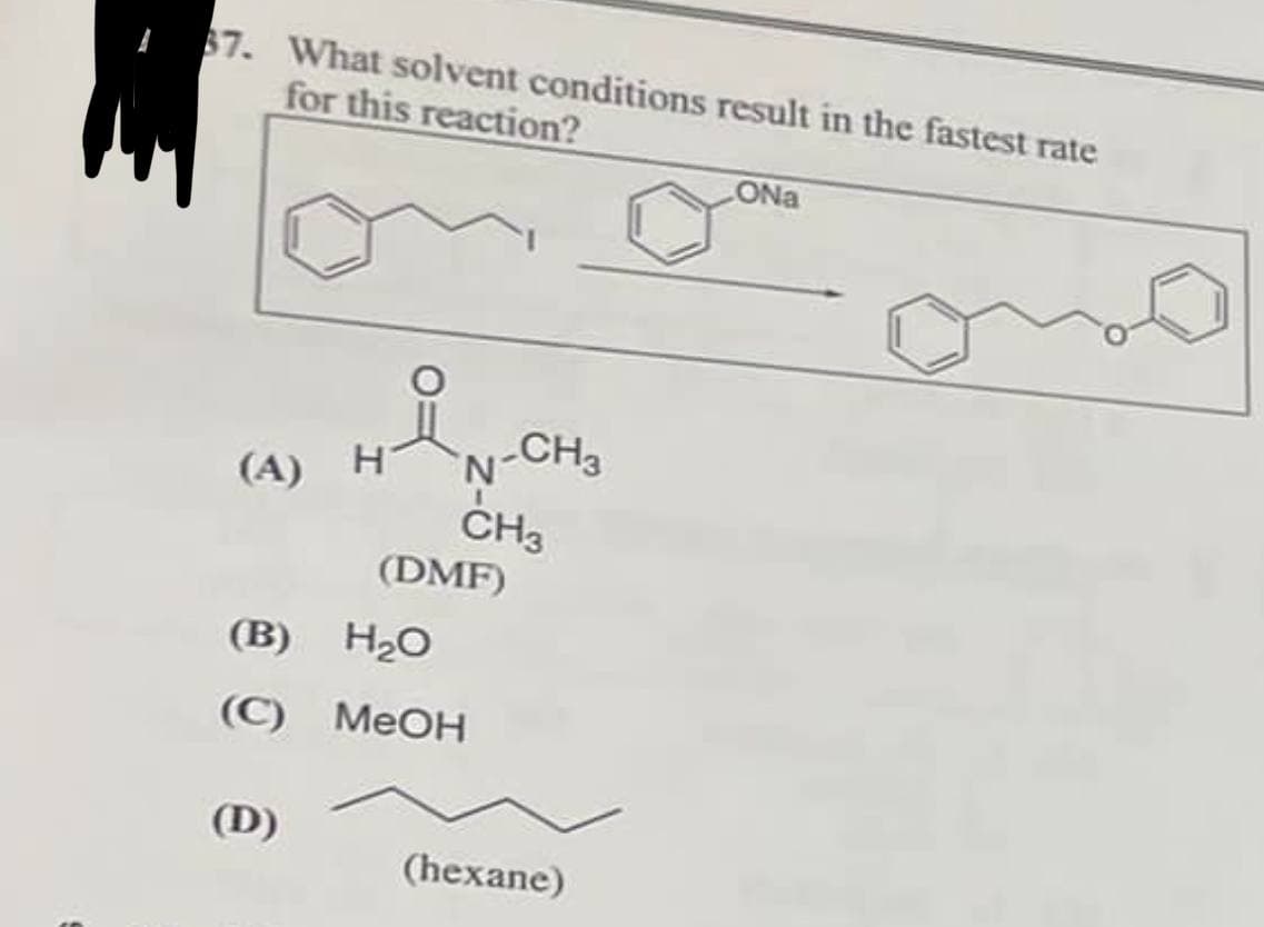 37. What solvent conditions result in the fastest rate
for this reaction?
(A) H
N-CH3
CH3
(DMF)
(B) H₂O
(C) MeOH
(D)
(hexane)
ONa