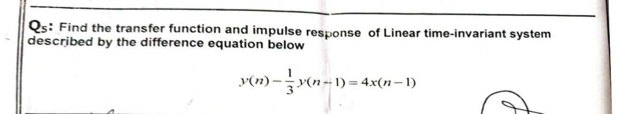Qs: Find the transfer function and impulse response of Linear time-invariant system
described by the difference equation below
(n) — — v(n
y(n-1)= 4x(n-1)