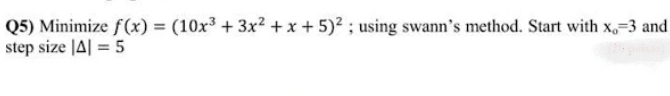 Q5) Minimize f(x) = (10x³+3x²+x+ 5)2; using swann's method. Start with x, 3 and
step size |A| = 5