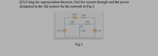 Q3) Using the superposition theorem, find the current through and the power
dissipated in the 392 resistor for the network in Fig.3.
24 V
802
12 V
412
www
402
ww
30
Fig.3
(+3A