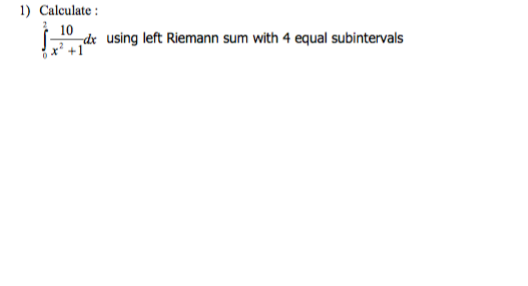 1) Calculate:
10
dx using left Riemann sum with 4 equal subintervals
x² +1
0